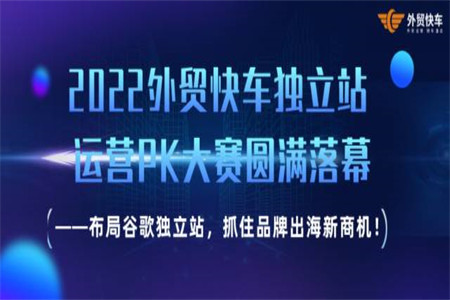 2022外貿(mào)快車獨立站運營PK大賽圓滿落幕 ——布局谷歌獨立站，抓住品牌出海新商機！